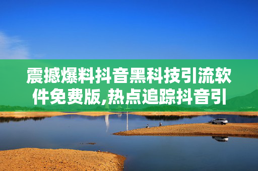 震撼爆料抖音黑科技引流软件免费版,热点追踪抖音引流新法宝 免费黑科技软件大揭秘！-第1张图片-孟州市鸿昌木材加工厂